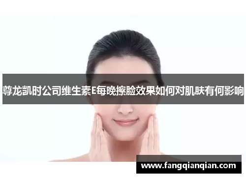尊龙凯时公司维生素E每晚擦脸效果如何对肌肤有何影响